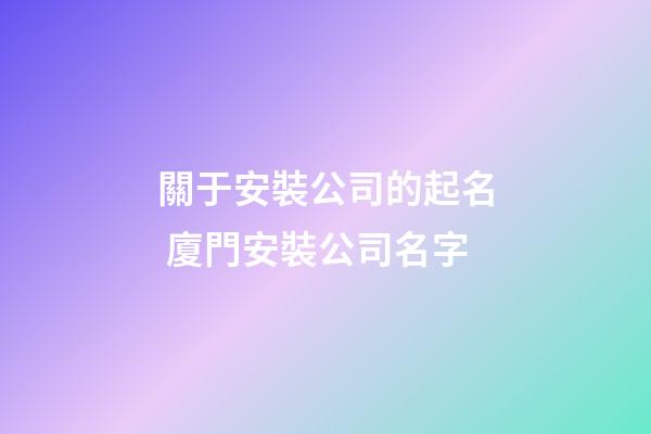 關于安裝公司的起名 廈門安裝公司名字-第1張-公司起名-玄機派